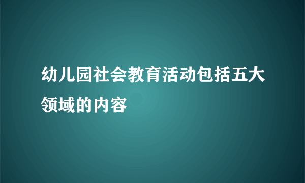幼儿园社会教育活动包括五大领域的内容