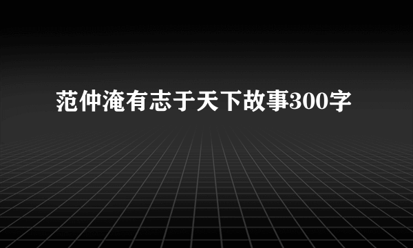 范仲淹有志于天下故事300字