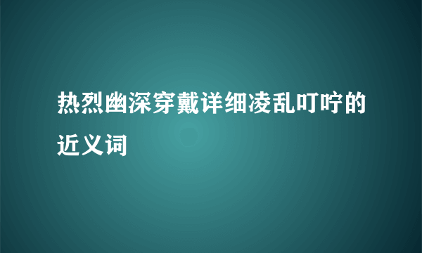 热烈幽深穿戴详细凌乱叮咛的近义词