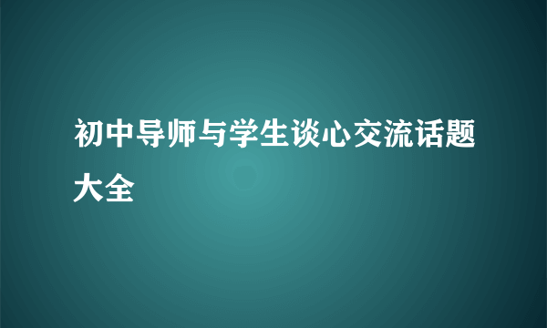 初中导师与学生谈心交流话题大全