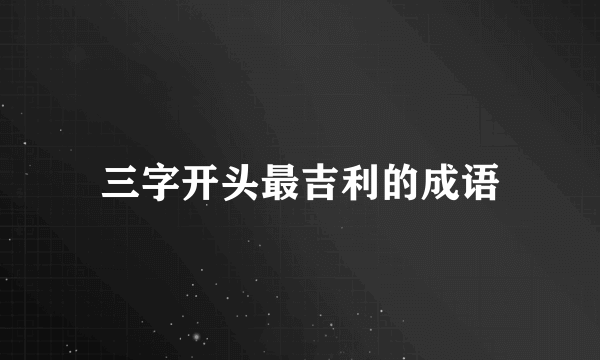 三字开头最吉利的成语