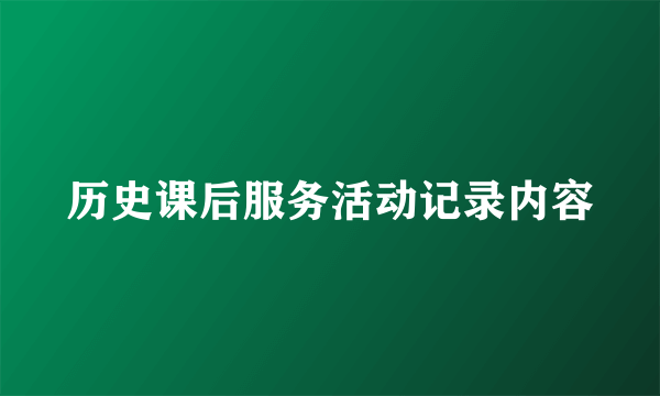 历史课后服务活动记录内容