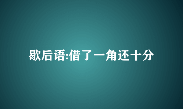 歇后语:借了一角还十分