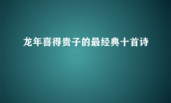 龙年喜得贵子的最经典十首诗