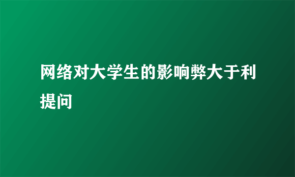 网络对大学生的影响弊大于利提问