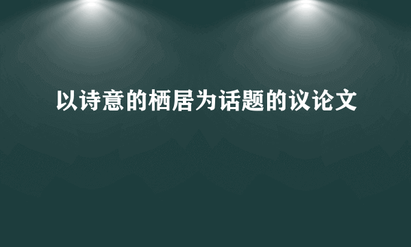 以诗意的栖居为话题的议论文