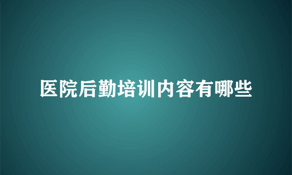 医院后勤培训内容有哪些