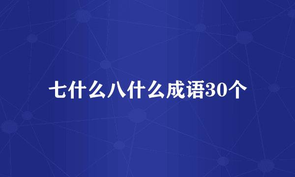 七什么八什么成语30个