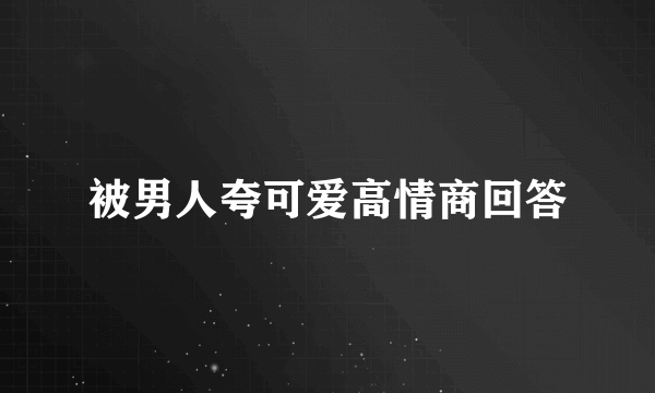 被男人夸可爱高情商回答