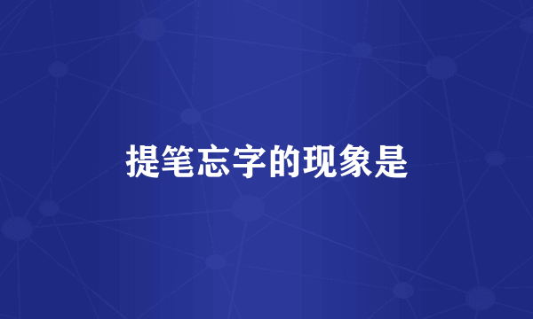 提笔忘字的现象是