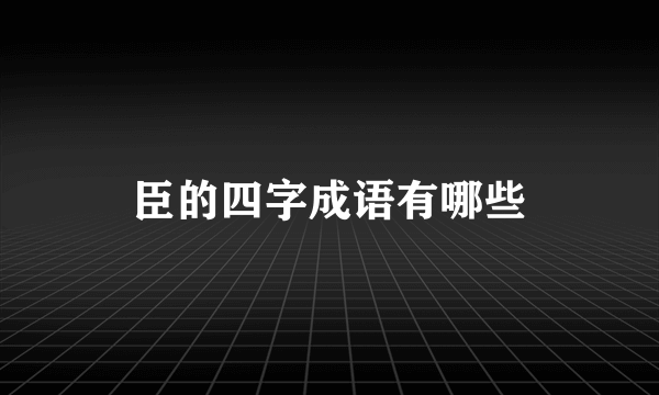 臣的四字成语有哪些