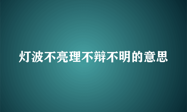 灯波不亮理不辩不明的意思