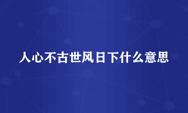 人心不古世风日下什么意思