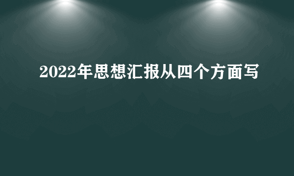 2022年思想汇报从四个方面写