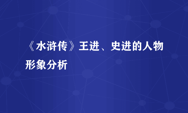 《水浒传》王进、史进的人物形象分析