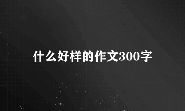 什么好样的作文300字