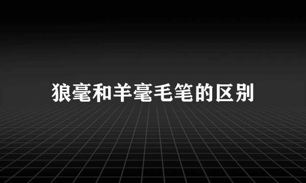 狼毫和羊毫毛笔的区别