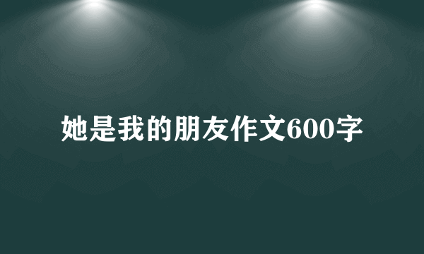 她是我的朋友作文600字