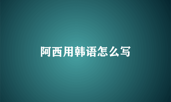 阿西用韩语怎么写