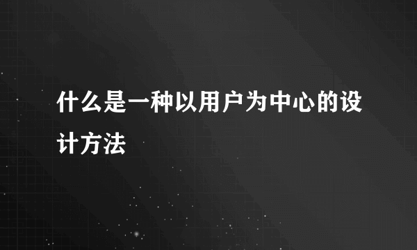 什么是一种以用户为中心的设计方法