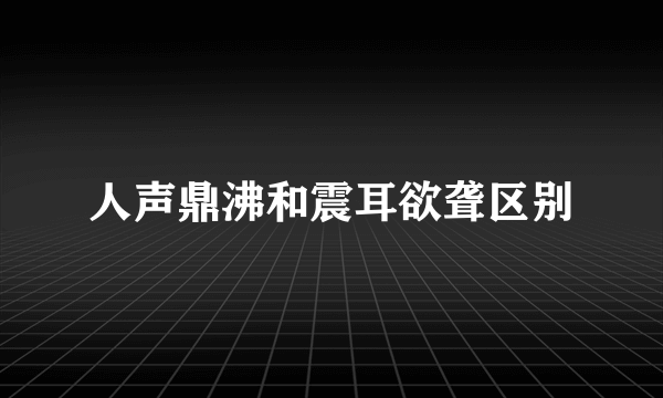 人声鼎沸和震耳欲聋区别