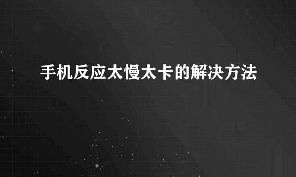 手机反应太慢太卡的解决方法