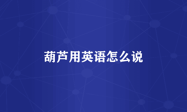 葫芦用英语怎么说