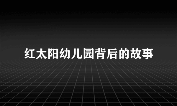 红太阳幼儿园背后的故事
