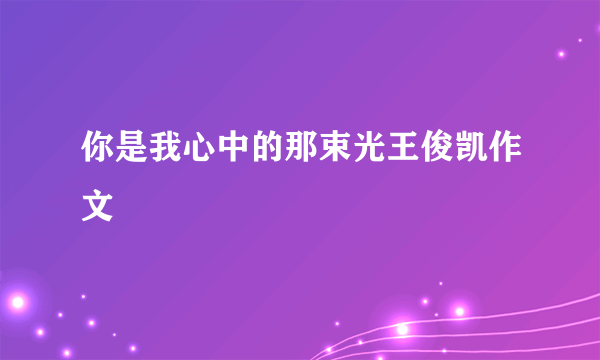 你是我心中的那束光王俊凯作文