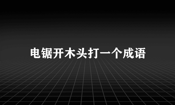 电锯开木头打一个成语