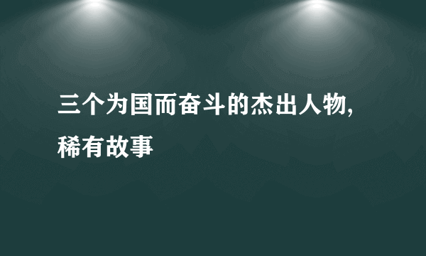 三个为国而奋斗的杰出人物,稀有故事