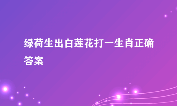 绿荷生出白莲花打一生肖正确答案