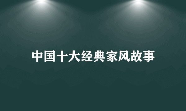 中国十大经典家风故事