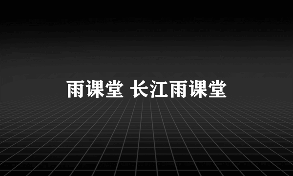 雨课堂 长江雨课堂