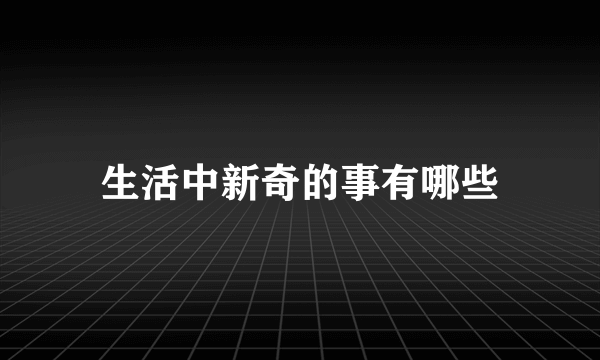 生活中新奇的事有哪些