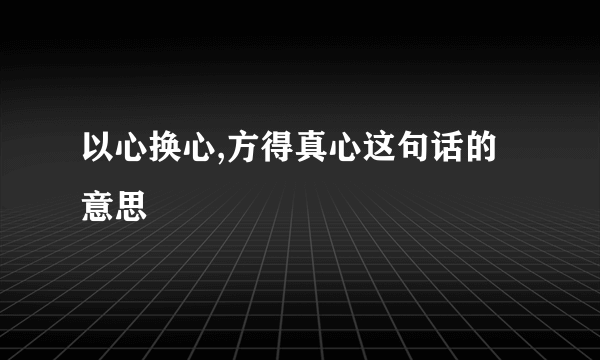 以心换心,方得真心这句话的意思
