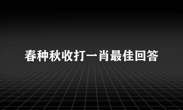 春种秋收打一肖最佳回答
