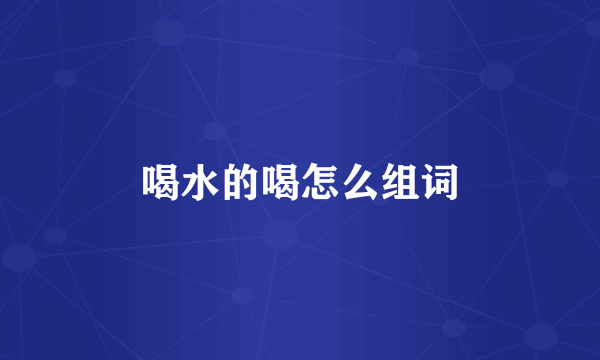 喝水的喝怎么组词