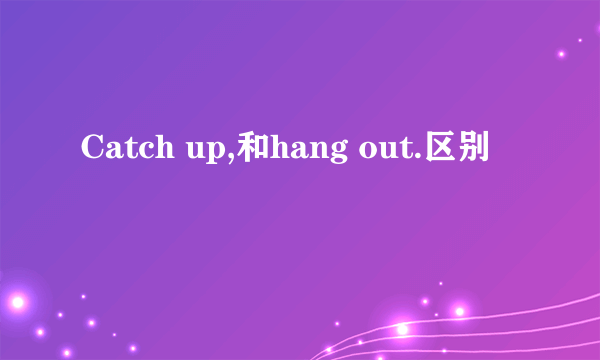 Catch up,和hang out.区别