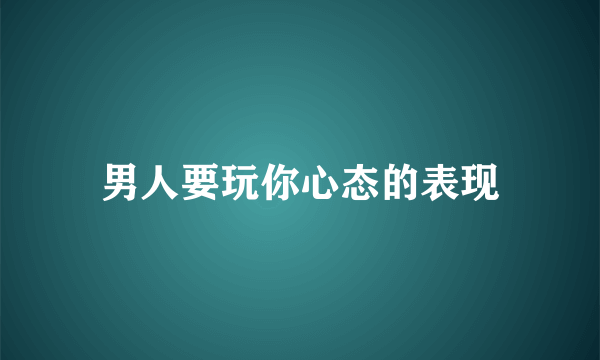 男人要玩你心态的表现