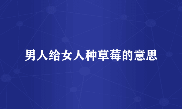 男人给女人种草莓的意思