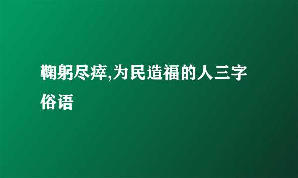 鞠躬尽瘁,为民造福的人三字俗语