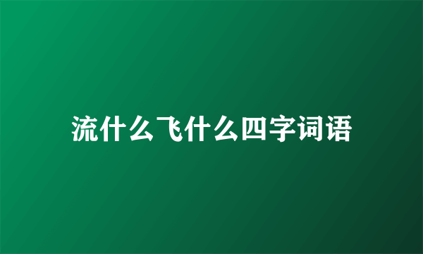 流什么飞什么四字词语