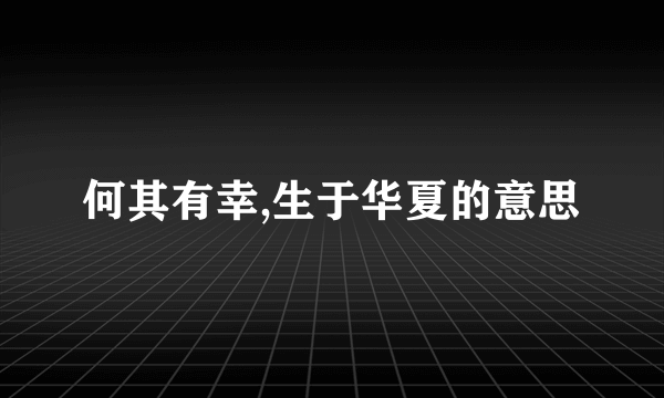 何其有幸,生于华夏的意思