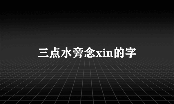 三点水旁念xin的字