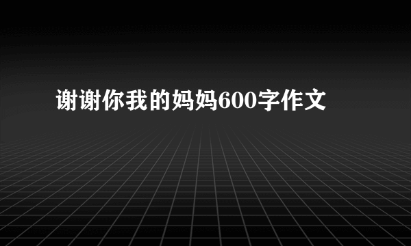 谢谢你我的妈妈600字作文