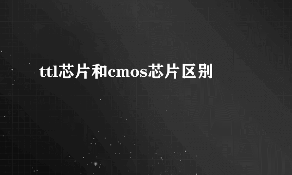 ttl芯片和cmos芯片区别