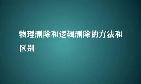 物理删除和逻辑删除的方法和区别