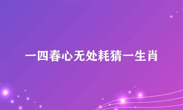 一四春心无处耗猜一生肖