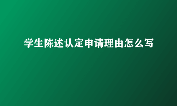 学生陈述认定申请理由怎么写